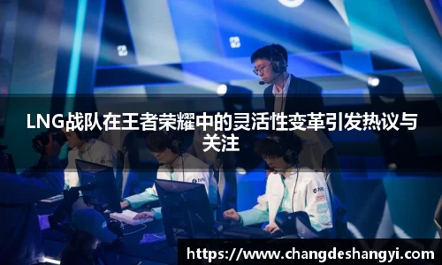 LNG战队在王者荣耀中的灵活性变革引发热议与关注
