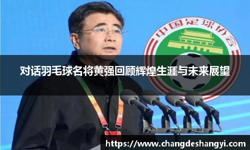 对话羽毛球名将黄强回顾辉煌生涯与未来展望