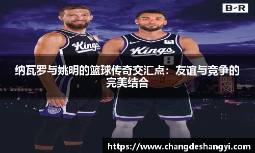 纳瓦罗与姚明的篮球传奇交汇点：友谊与竞争的完美结合