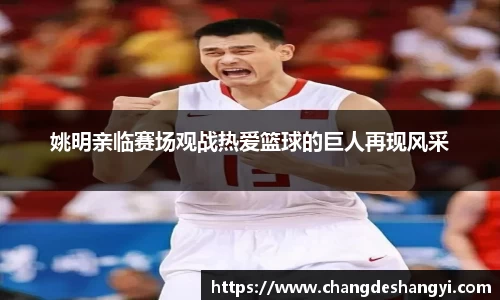 姚明亲临赛场观战热爱篮球的巨人再现风采