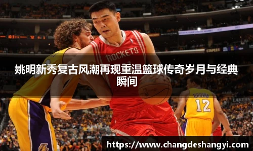 姚明新秀复古风潮再现重温篮球传奇岁月与经典瞬间