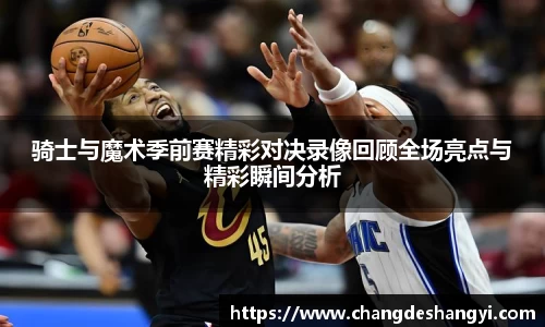 骑士与魔术季前赛精彩对决录像回顾全场亮点与精彩瞬间分析