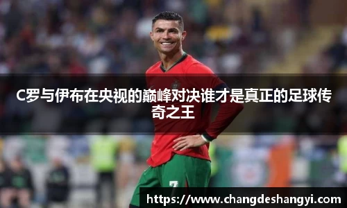 C罗与伊布在央视的巅峰对决谁才是真正的足球传奇之王