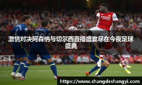 激情对决阿森纳与切尔西直播盛宴尽在今夜足球盛典