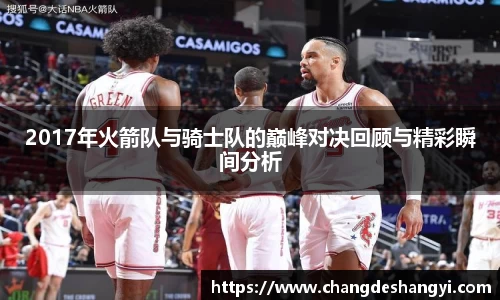2017年火箭队与骑士队的巅峰对决回顾与精彩瞬间分析