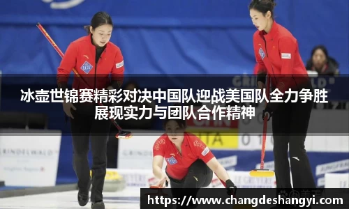 冰壶世锦赛精彩对决中国队迎战美国队全力争胜展现实力与团队合作精神