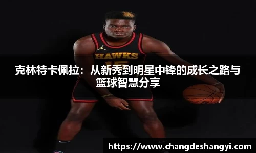 克林特卡佩拉：从新秀到明星中锋的成长之路与篮球智慧分享